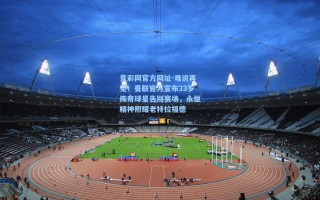 竞彩网官方网址-难说再见！曼联官方宣布33岁传奇球星告别赛场，永恒精神照耀老特拉福德