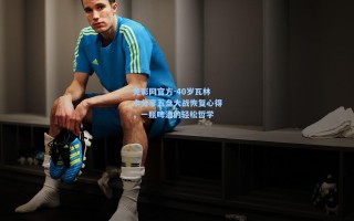 竞彩网官方-40岁瓦林卡分享五盘大战恢复心得，一瓶啤酒的轻松哲学