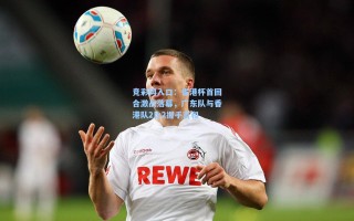 竞彩网入口：省港杯首回合激战落幕，广东队与香港队2比2握手言和