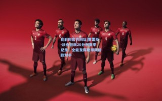 竞彩网官方网址|贾雷斯-沃克狂飙26分创赛季纪录，全能发挥助球队险胜对手