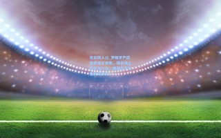 竞彩网入口_罗梅罗严厉指责维尼修斯，球员场上的失当行为，根源在于家庭教育缺失