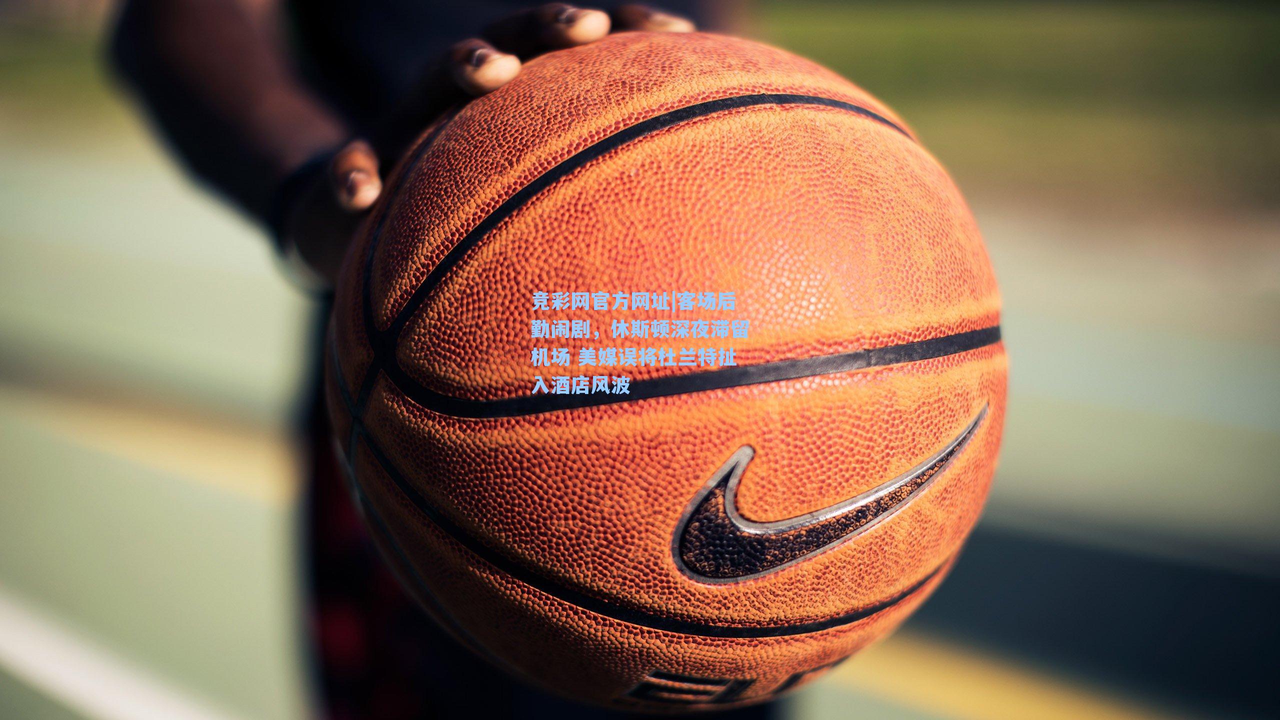 竞彩网官方网址|客场后勤闹剧，休斯顿深夜滞留机场 美媒误将杜兰特扯入酒店风波-第1张图片-竞彩网官网-权威赛事资讯平台-专业数据服务