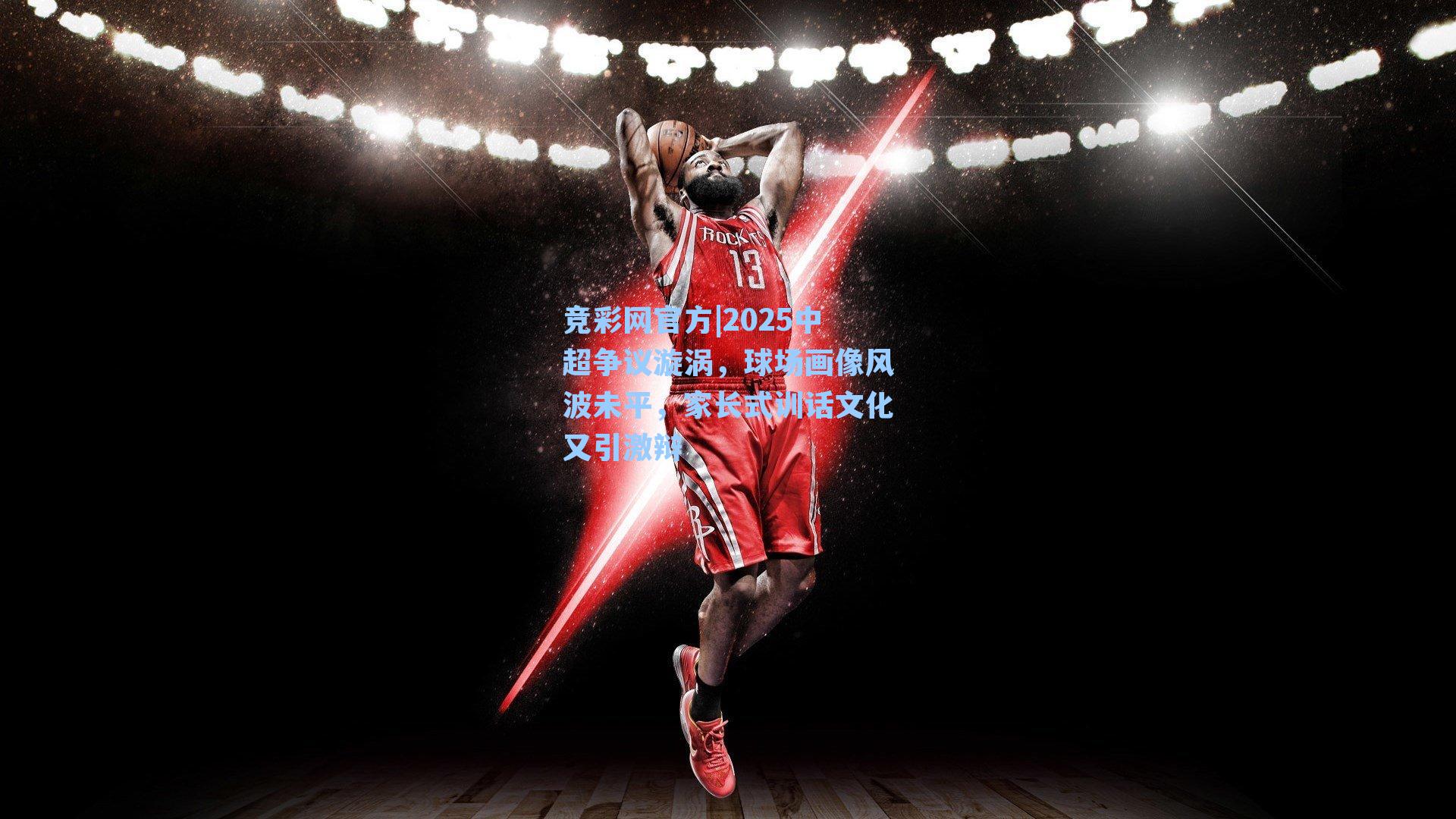 竞彩网官方|2025中超争议漩涡，球场画像风波未平，家长式训话文化又引激辩-第3张图片-竞彩网官网-权威赛事资讯平台-专业数据服务