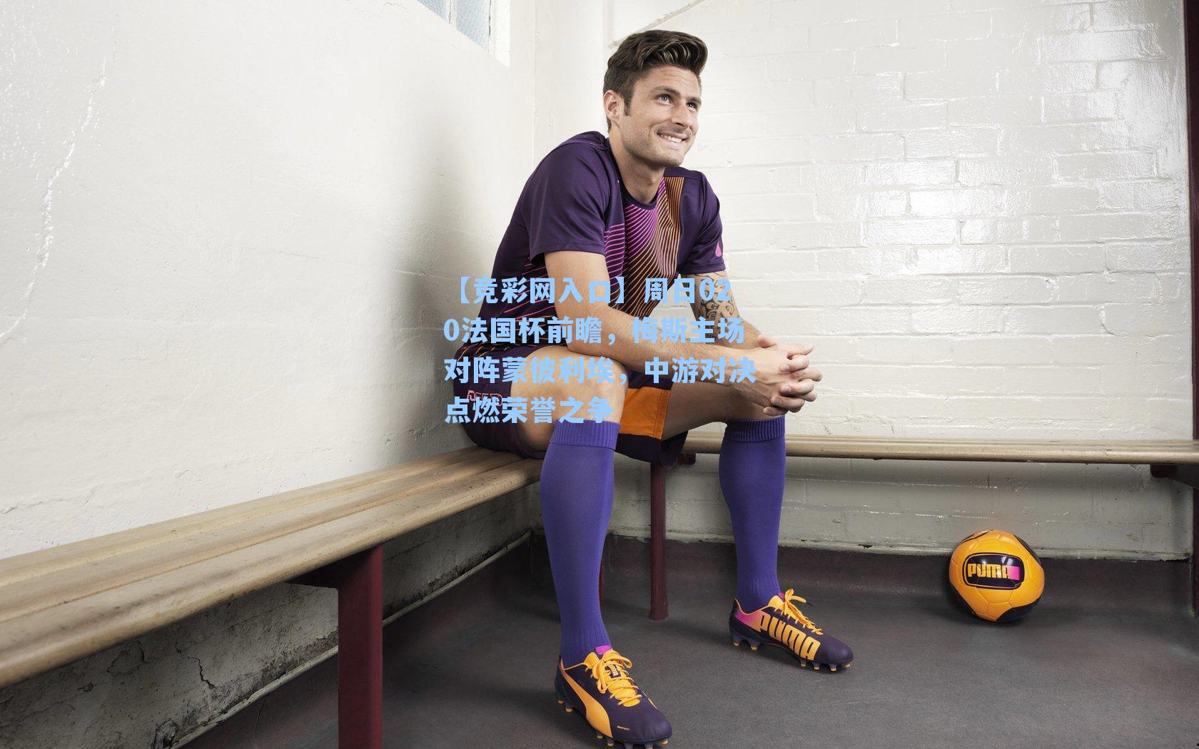 【竞彩网入口】周日020法国杯前瞻，梅斯主场对阵蒙彼利埃，中游对决点燃荣誉之争-第1张图片-竞彩网官网-权威赛事资讯平台-专业数据服务