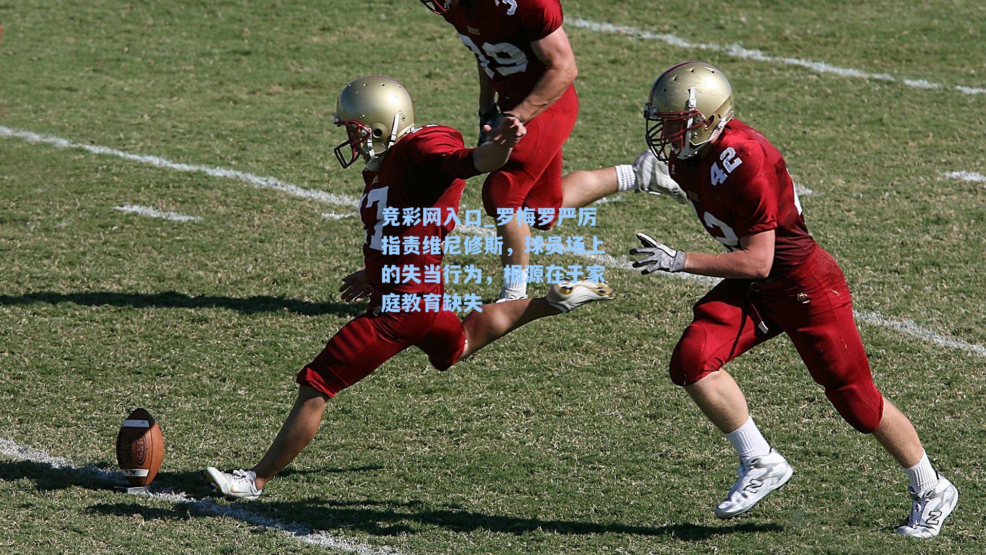 竞彩网入口_罗梅罗严厉指责维尼修斯，球员场上的失当行为，根源在于家庭教育缺失-第2张图片-竞彩网官网-权威赛事资讯平台-专业数据服务