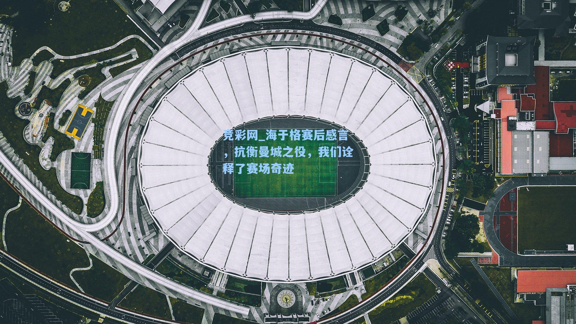 竞彩网_海于格赛后感言，抗衡曼城之役，我们诠释了赛场奇迹-第1张图片-竞彩网官网-权威赛事资讯平台-专业数据服务