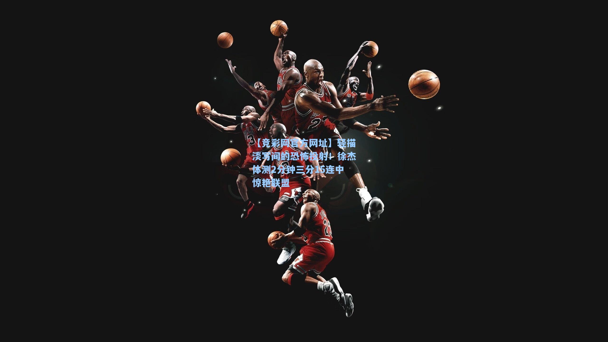 【竞彩网官方网址】轻描淡写间的恐怖投射！徐杰体测2分钟三分15连中惊艳联盟-第2张图片-竞彩网官网-权威赛事资讯平台-专业数据服务