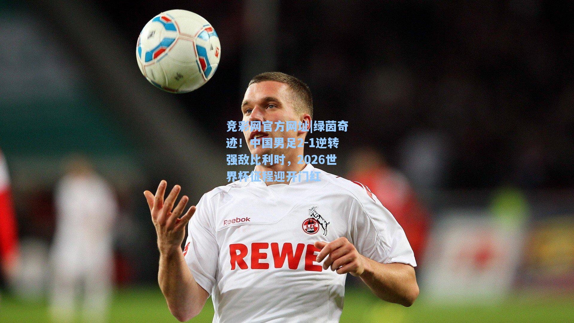 竞彩网官方网址|绿茵奇迹！中国男足2-1逆转强敌比利时，2026世界杯征程迎开门红-第2张图片-竞彩网官网-权威赛事资讯平台-专业数据服务