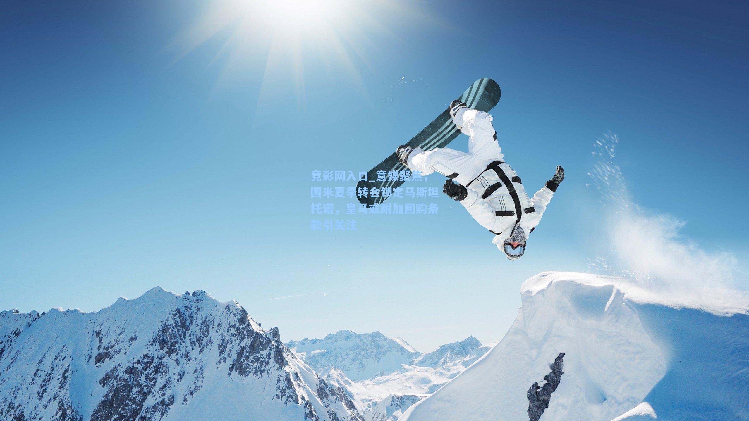 竞彩网入口_意媒聚焦，国米夏季转会锁定马斯坦托诺，皇马或附加回购条款引关注-第1张图片-竞彩网官网-权威赛事资讯平台-专业数据服务