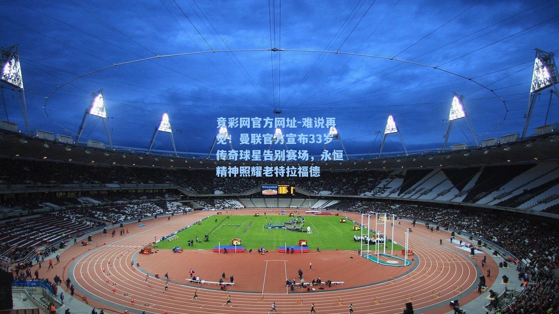 竞彩网官方网址-难说再见！曼联官方宣布33岁传奇球星告别赛场，永恒精神照耀老特拉福德-第1张图片-竞彩网官网-权威赛事资讯平台-专业数据服务