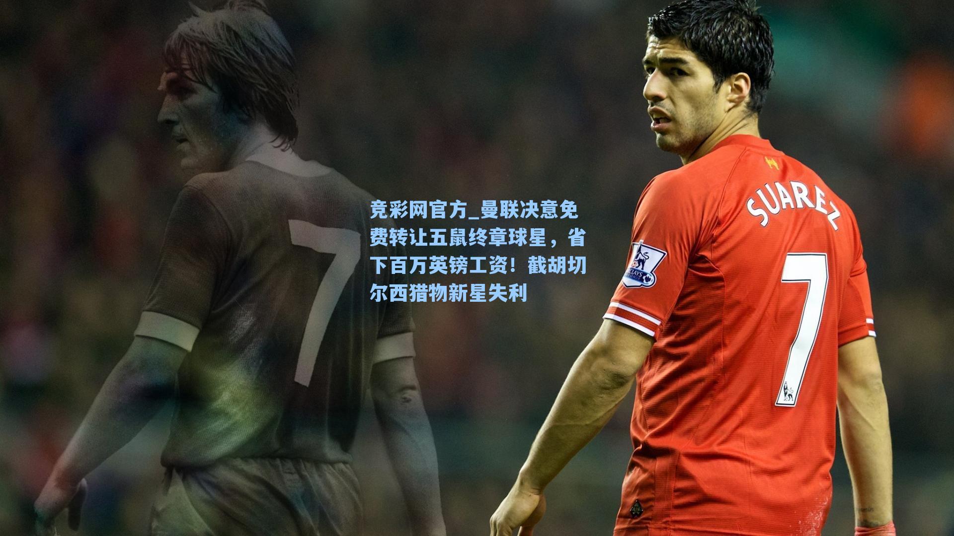 竞彩网官方_曼联决意免费转让五鼠终章球星，省下百万英镑工资！截胡切尔西猎物新星失利-第1张图片-竞彩网官网-权威赛事资讯平台-专业数据服务