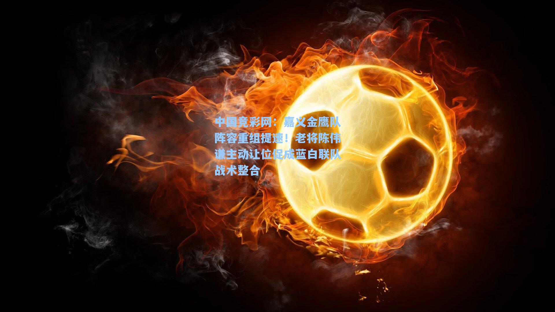 中国竞彩网：嘉义金鹰队阵容重组提速！老将陈伟谦主动让位促成蓝白联队战术整合-第2张图片-竞彩网官网-权威赛事资讯平台-专业数据服务