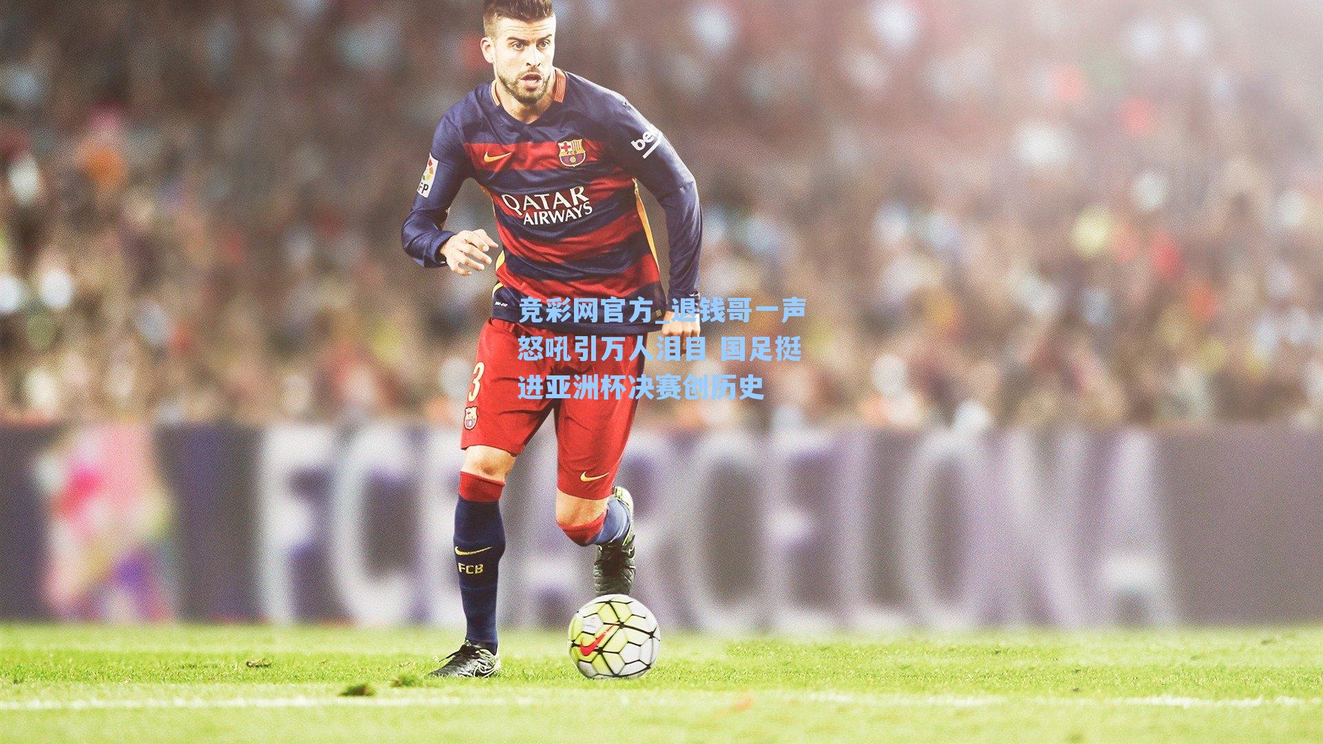 竞彩网官方_退钱哥一声怒吼引万人泪目 国足挺进亚洲杯决赛创历史-第1张图片-竞彩网官网-权威赛事资讯平台-专业数据服务